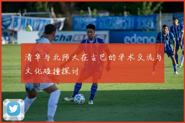 清华与北师大在古巴的学术交流与文化碰撞探讨