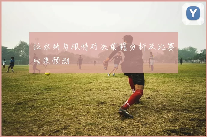 拉尔纳与根特对决前瞻分析及比赛结果预测