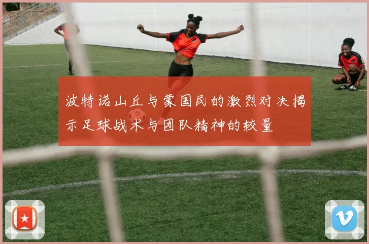 波特诺山丘与蒙国民的激烈对决揭示足球战术与团队精神的较量