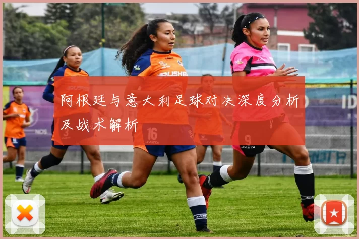 阿根廷与意大利足球对决深度分析及战术解析