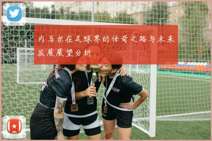 内马尔在足球界的传奇之路与未来发展展望分析