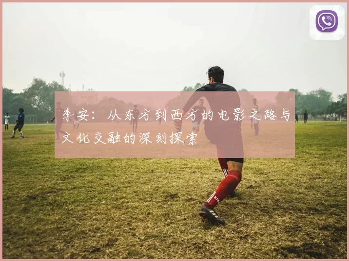 李安：从东方到西方的电影之路与文化交融的深刻探索