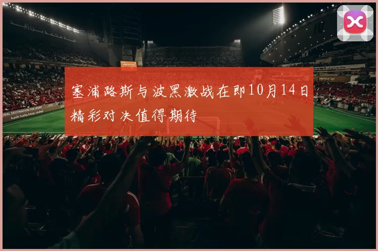 塞浦路斯与波黑激战在即10月14日精彩对决值得期待
