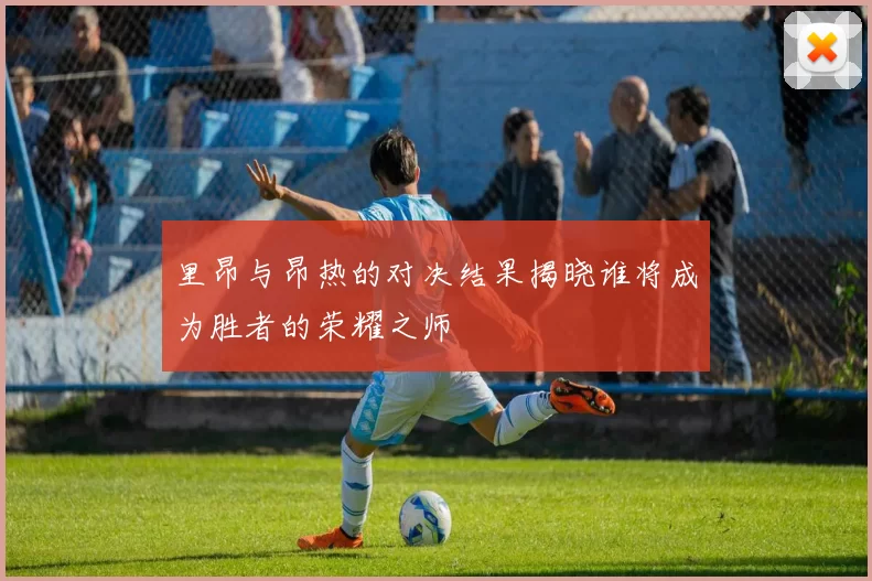 里昂与昂热的对决结果揭晓谁将成为胜者的荣耀之师