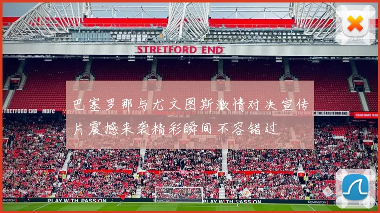 巴塞罗那与尤文图斯激情对决宣传片震撼来袭精彩瞬间不容错过