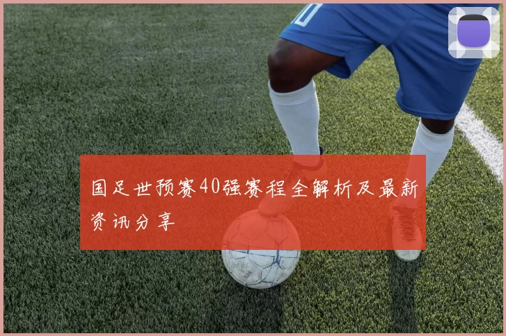 国足世预赛40强赛程全解析及最新资讯分享