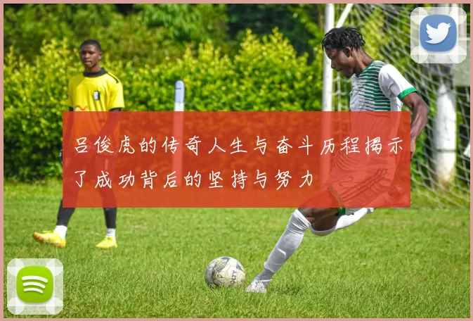 吕俊虎的传奇人生与奋斗历程揭示了成功背后的坚持与努力