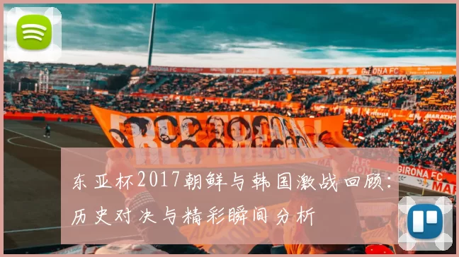 东亚杯2017朝鲜与韩国激战回顾：历史对决与精彩瞬间分析