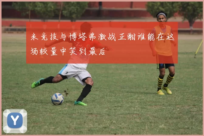 米竞技与博塔弗激战正酣谁能在这场较量中笑到最后