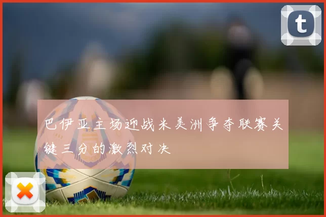 巴伊亚主场迎战米美洲争夺联赛关键三分的激烈对决