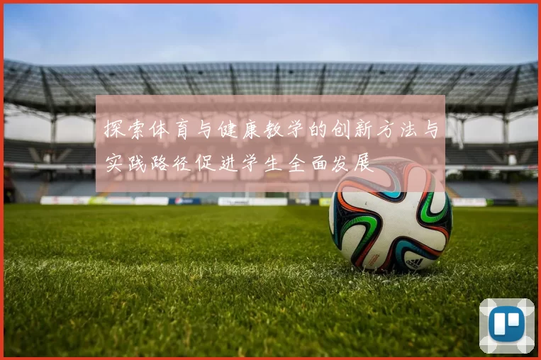 探索体育与健康教学的创新方法与实践路径促进学生全面发展
